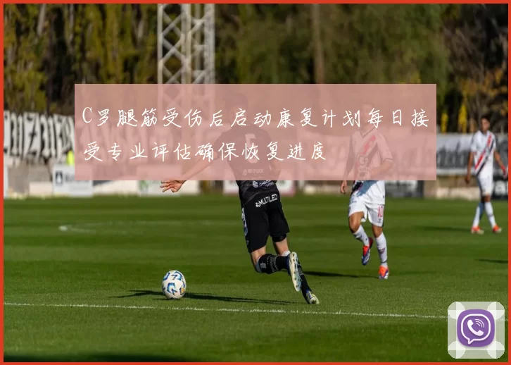 C罗腿筋受伤后启动康复计划每日接受专业评估确保恢复进度