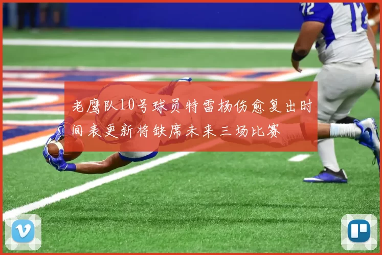 老鹰队10号球员特雷杨伤愈复出时间表更新将缺席未来三场比赛