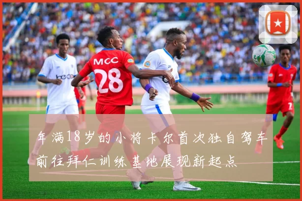 年满18岁的小将卡尔首次独自驾车前往拜仁训练基地展现新起点