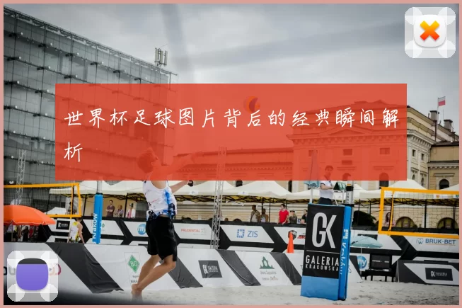 世界杯足球图片背后的经典瞬间解析