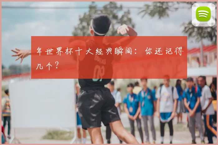 年世界杯十大经典瞬间:你还记得几个?