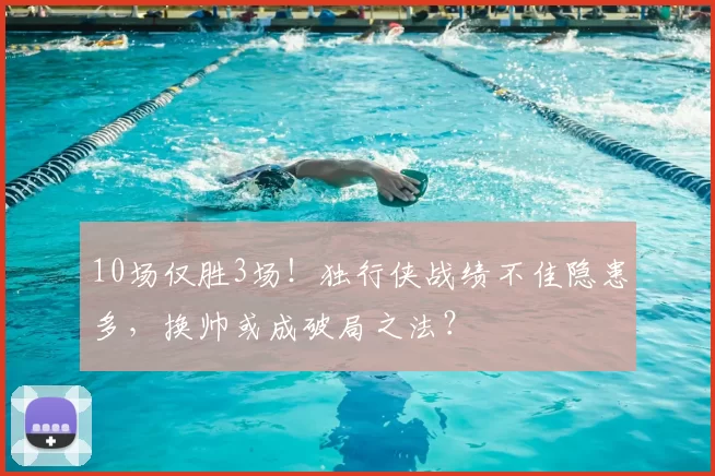 10场仅胜3场！独行侠战绩不佳隐患多，换帅或成破局之法？