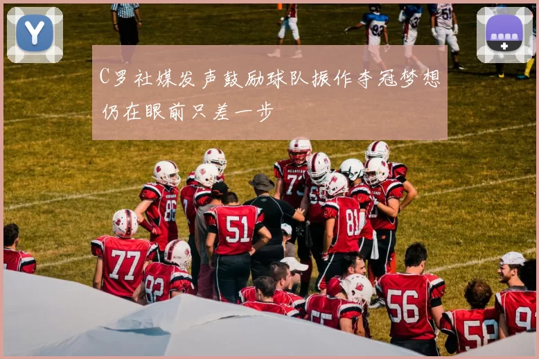 C罗社媒发声鼓励球队振作夺冠梦想仍在眼前只差一步