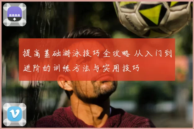 提高基础游泳技巧全攻略 从入门到进阶的训练方法与实用技巧
