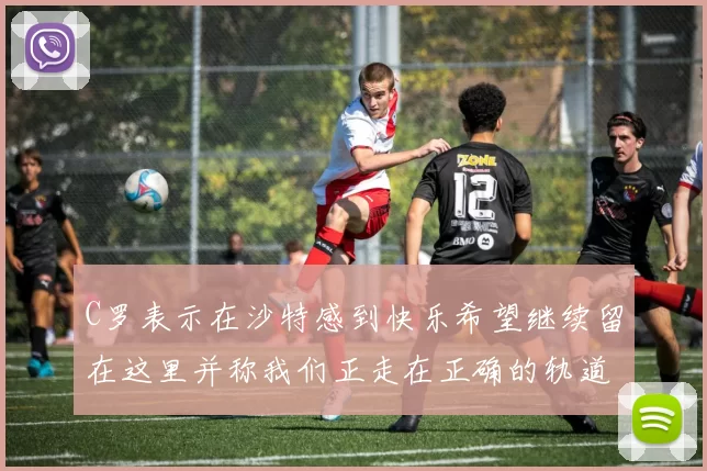 C罗表示在沙特感到快乐希望继续留在这里并称我们正走在正确的轨道上