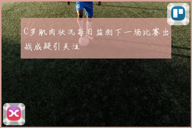 C罗肌肉状况每日监测下一场比赛出战成疑引关注