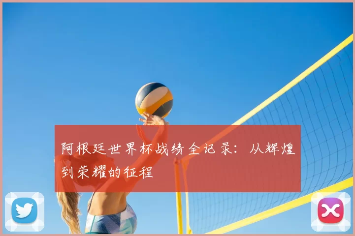 阿根廷世界杯战绩全记录：从辉煌到荣耀的征程