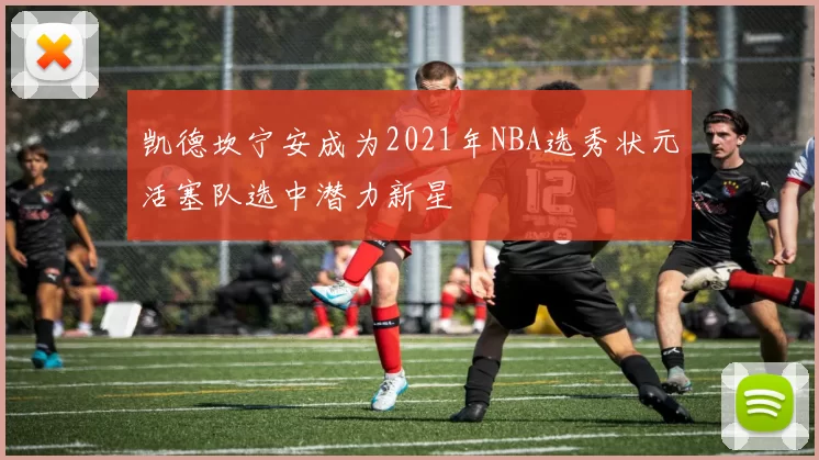 凯德坎宁安成为2021年NBA选秀状元活塞队选中潜力新星