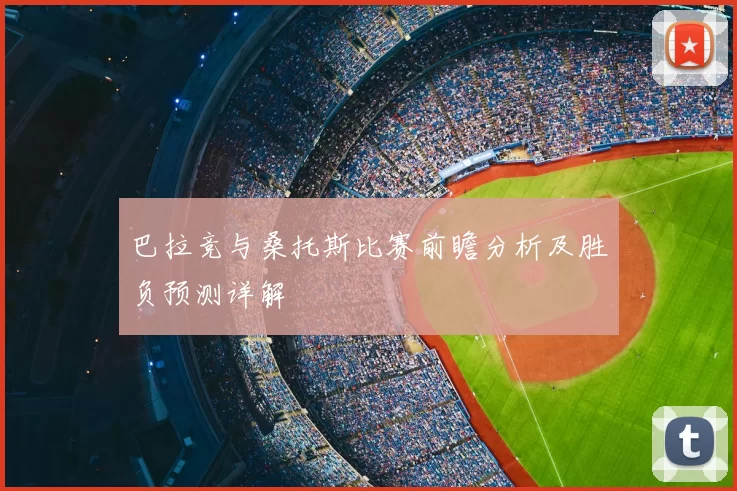 巴拉竞与桑托斯比赛前瞻分析及胜负预测详解