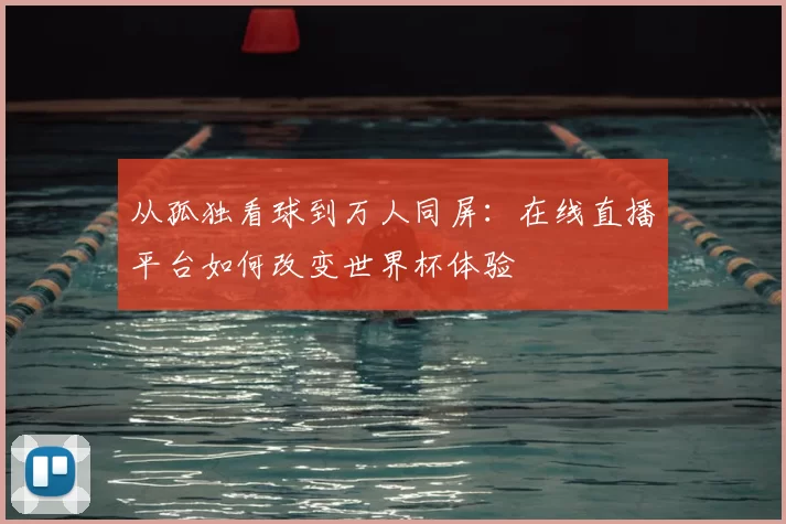 从孤独看球到万人同屏:在线直播平台如何改变世界杯体验